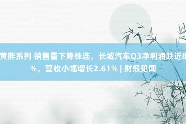 黄胖系列 销售量下降株连，长城汽车Q3净利润跌近8%，营收小幅增长2.61% | 财报见闻