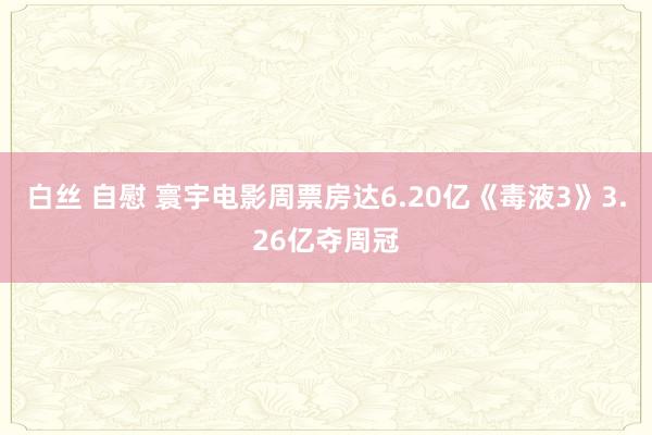白丝 自慰 寰宇电影周票房达6.20亿《毒液3》3.26亿夺周冠