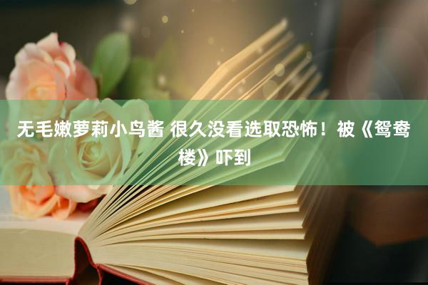 无毛嫩萝莉小鸟酱 很久没看选取恐怖！被《鸳鸯楼》吓到