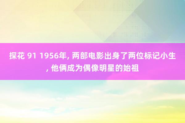 探花 91 1956年, 两部电影出身了两位标记小生, 他俩成为偶像明星的始祖