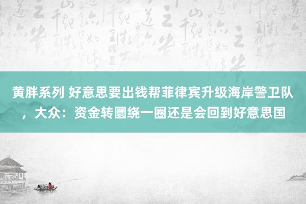 黄胖系列 好意思要出钱帮菲律宾升级海岸警卫队，大众：资金转圜绕一圈还是会回到好意思国