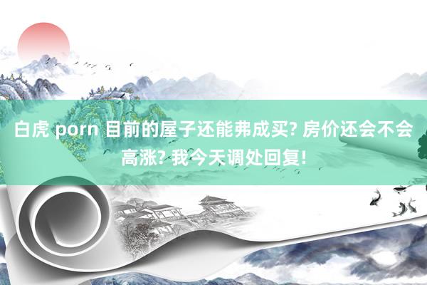 白虎 porn 目前的屋子还能弗成买? 房价还会不会高涨? 我今天调处回复!