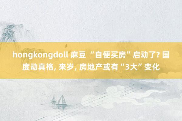 hongkongdoll 麻豆 “自便买房”启动了? 国度动真格, 来岁, 房地产或有“3大”变化