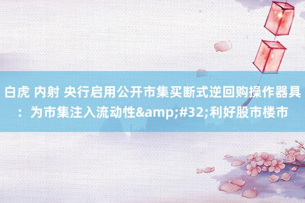 白虎 内射 央行启用公开市集买断式逆回购操作器具：为市集注入流动性&#32;利好股市楼市