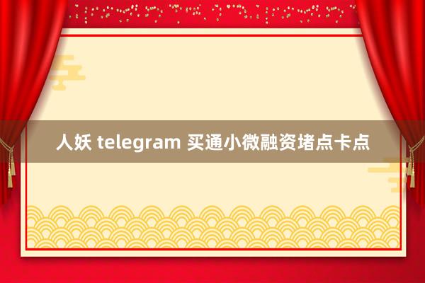 人妖 telegram 买通小微融资堵点卡点