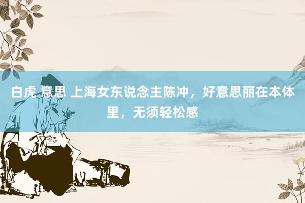 白虎 意思 上海女东说念主陈冲，好意思丽在本体里，无须轻松感