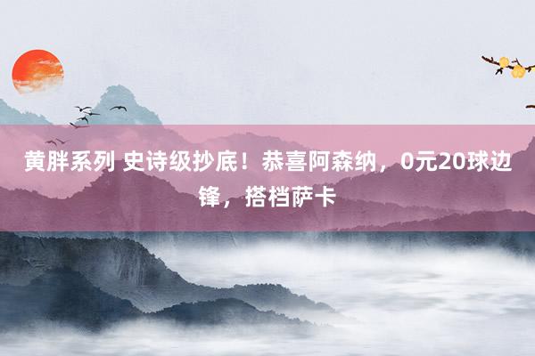 黄胖系列 史诗级抄底！恭喜阿森纳，0元20球边锋，搭档萨卡