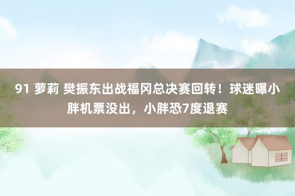 91 萝莉 樊振东出战福冈总决赛回转！球迷曝小胖机票没出，小胖恐7度退赛