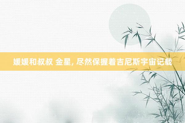 媛媛和叔叔 金星, 尽然保握着吉尼斯宇宙记载