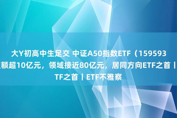 大Y初高中生足交 中证A50指数ETF（159593）单日成交额超10亿元，领域接近80亿元，居同方向ETF之首丨ETF不雅察
