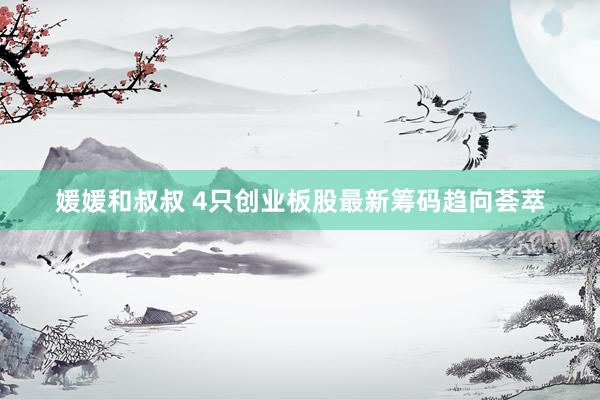 媛媛和叔叔 4只创业板股最新筹码趋向荟萃