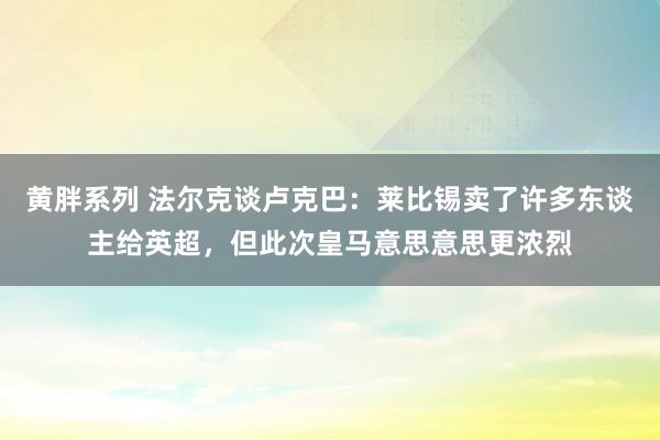 黄胖系列 法尔克谈卢克巴：莱比锡卖了许多东谈主给英超，但此次皇马意思意思更浓烈