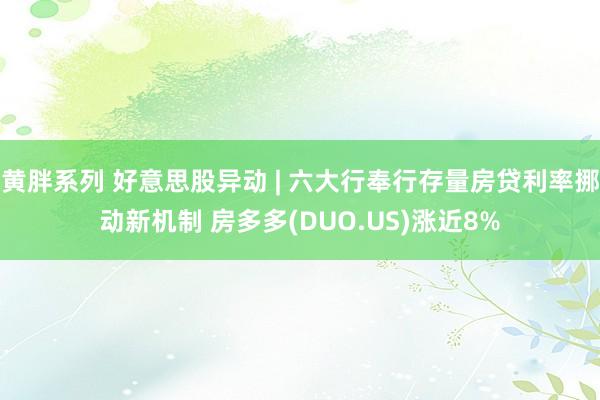 黄胖系列 好意思股异动 | 六大行奉行存量房贷利率挪动新机制 房多多(DUO.US)涨近8%