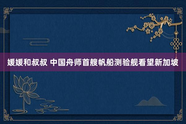 媛媛和叔叔 中国舟师首艘帆船测验舰看望新加坡