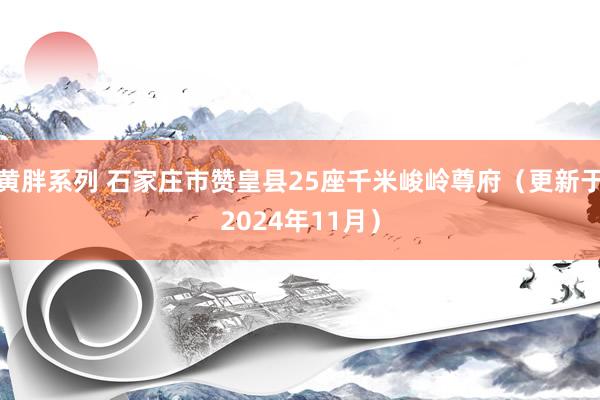 黄胖系列 石家庄市赞皇县25座千米峻岭尊府（更新于2024年11月）