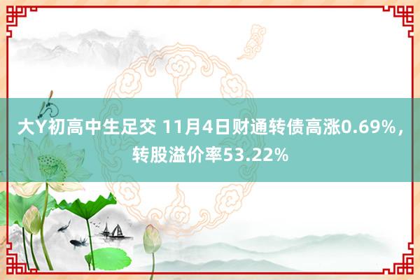 大Y初高中生足交 11月4日财通转债高涨0.69%，转股溢价率53.22%