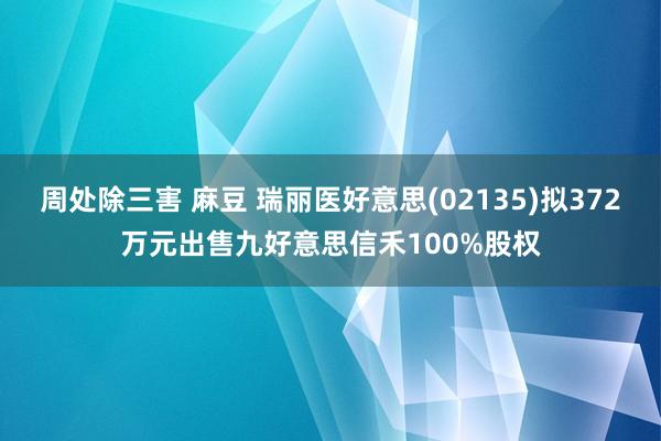 周处除三害 麻豆 瑞丽医好意思(02135)拟372万元出售九好意思信禾100%股权