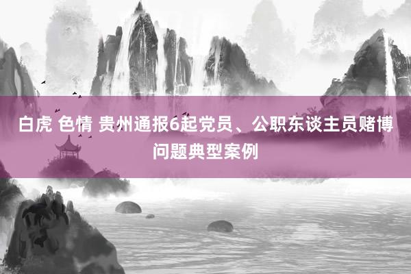 白虎 色情 贵州通报6起党员、公职东谈主员赌博问题典型案例