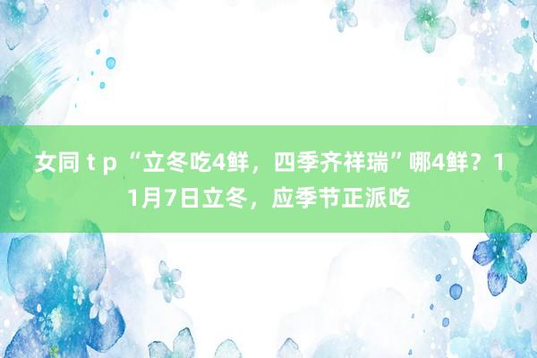 女同 t p “立冬吃4鲜，四季齐祥瑞”哪4鲜？11月7日立冬，应季节正派吃