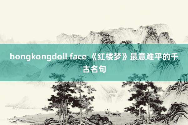 hongkongdoll face 《红楼梦》最意难平的千古名句