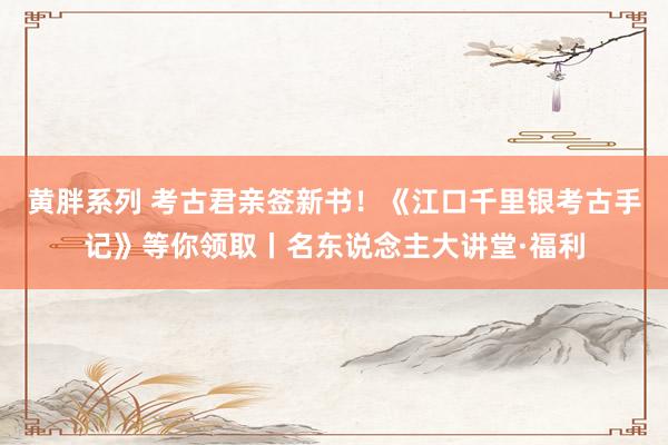 黄胖系列 考古君亲签新书！《江口千里银考古手记》等你领取丨名东说念主大讲堂·福利