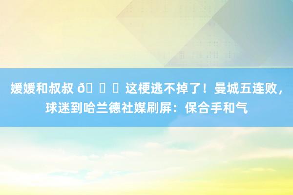 媛媛和叔叔 😂这梗逃不掉了！曼城五连败，球迷到哈兰德社媒刷屏：保合手和气