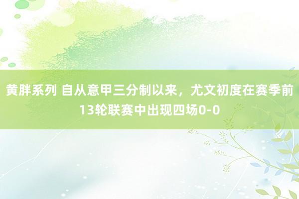 黄胖系列 自从意甲三分制以来，尤文初度在赛季前13轮联赛中出现四场0-0