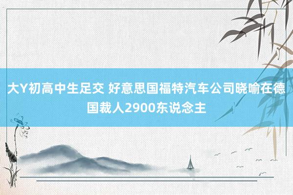 大Y初高中生足交 好意思国福特汽车公司晓喻在德国裁人2900东说念主