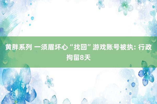 黄胖系列 一须眉坏心“找回”游戏账号被执: 行政拘留8天