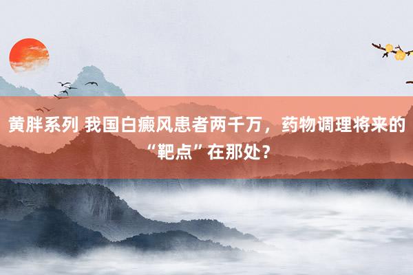 黄胖系列 我国白癜风患者两千万，药物调理将来的“靶点”在那处？