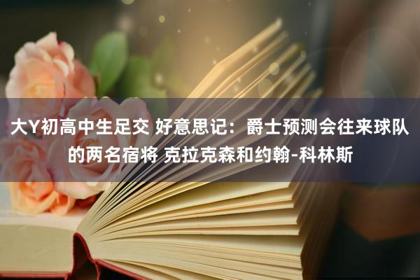 大Y初高中生足交 好意思记：爵士预测会往来球队的两名宿将 克拉克森和约翰-科林斯