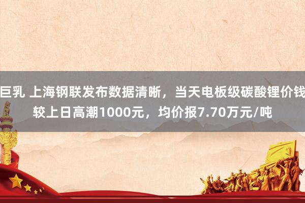 巨乳 上海钢联发布数据清晰，当天电板级碳酸锂价钱较上日高潮1000元，均价报7.70万元/吨
