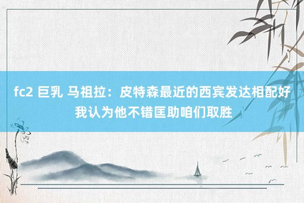 fc2 巨乳 马祖拉：皮特森最近的西宾发达相配好 我认为他不错匡助咱们取胜
