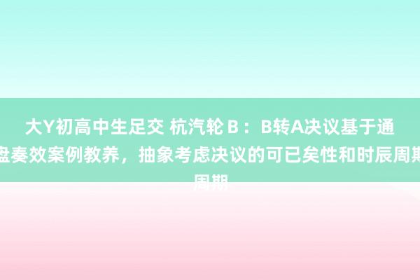 大Y初高中生足交 杭汽轮Ｂ：B转A决议基于通盘奏效案例教养，抽象考虑决议的可已矣性和时辰周期