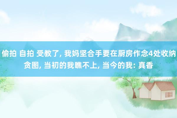 偷拍 自拍 受教了, 我妈坚合手要在厨房作念4处收纳贪图, 当初的我瞧不上, 当今的我: 真香