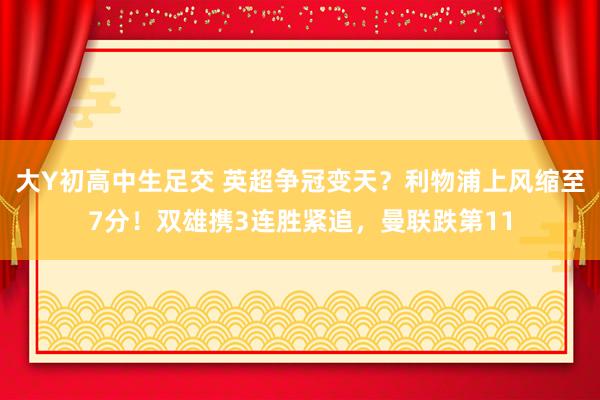 大Y初高中生足交 英超争冠变天？利物浦上风缩至7分！双雄携3连胜紧追，曼联跌第11