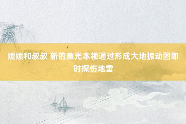 媛媛和叔叔 新的激光本领通过形成大地振动图即时探伤地雷