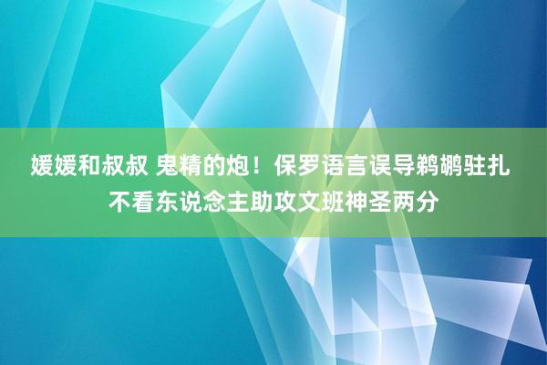媛媛和叔叔 鬼精的炮！保罗语言误导鹈鹕驻扎 不看东说念主助攻文班神圣两分