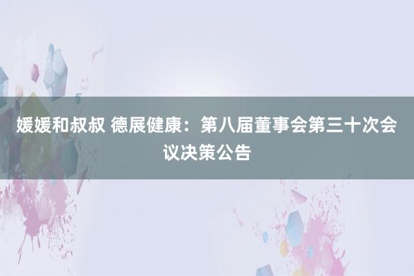 媛媛和叔叔 德展健康：第八届董事会第三十次会议决策公告