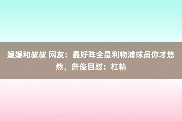 媛媛和叔叔 网友：最好阵全是利物浦球员你才悠然，詹俊回怼：杠精