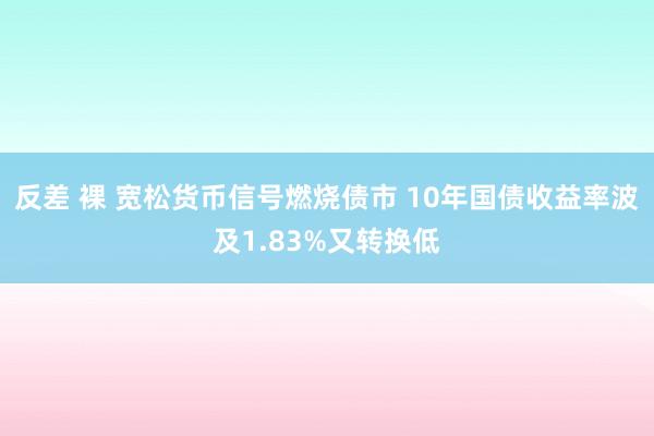 反差 裸 宽松货币信号燃烧债市 10年国债收益率波及1.83%又转换低
