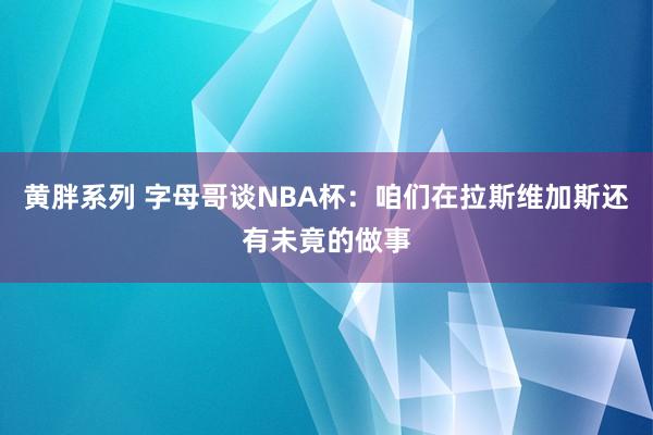 黄胖系列 字母哥谈NBA杯：咱们在拉斯维加斯还有未竟的做事