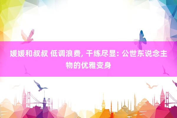 媛媛和叔叔 低调浪费, 干练尽显: 公世东说念主物的优雅变身