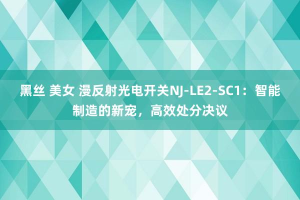 黑丝 美女 漫反射光电开关NJ-LE2-SC1：智能制造的新宠，高效处分决议