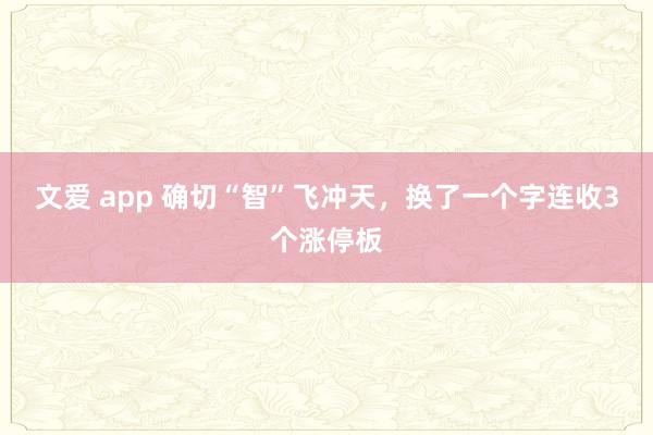 文爱 app 确切“智”飞冲天，换了一个字连收3个涨停板
