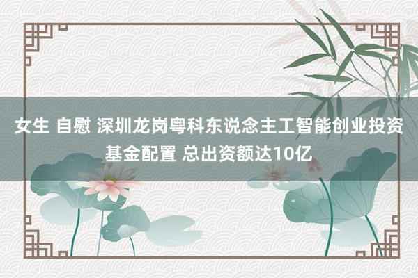 女生 自慰 深圳龙岗粤科东说念主工智能创业投资基金配置 总出资额达10亿