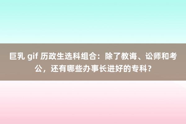 巨乳 gif 历政生选科组合：除了教诲、讼师和考公，还有哪些办事长进好的专科？