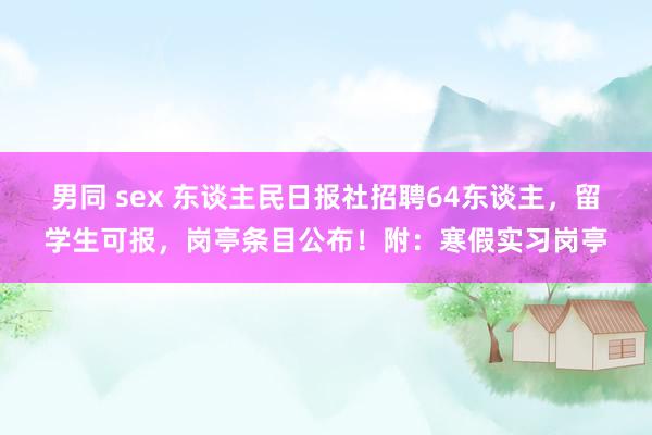 男同 sex 东谈主民日报社招聘64东谈主，留学生可报，岗亭条目公布！附：寒假实习岗亭