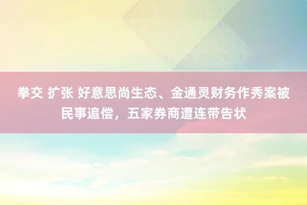 拳交 扩张 好意思尚生态、金通灵财务作秀案被民事追偿，五家券商遭连带告状