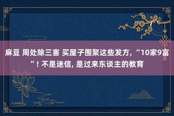 麻豆 周处除三害 买屋子围聚这些发方, “10家9富”! 不是迷信, 是过来东谈主的教育